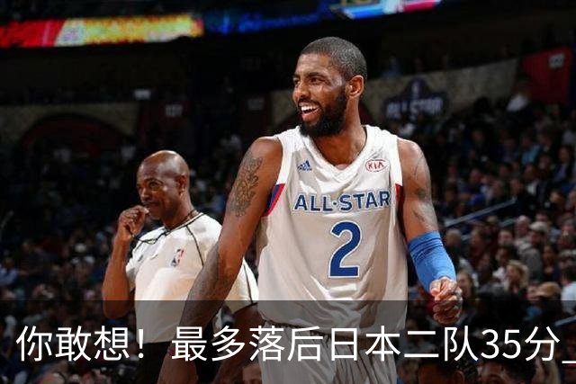 你敢想！最多落后日本二队35分 近10年男篮在干什么